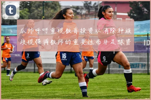 瓜帅呼吁重视教育投资以消除种族歧视强调教师的重要性而非足球资金