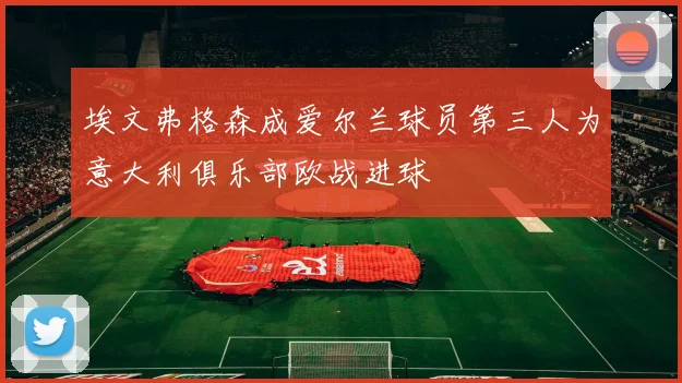 埃文弗格森成爱尔兰球员第三人为意大利俱乐部欧战进球