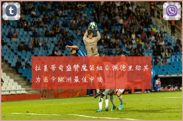 拉基蒂奇盛赞魔笛组合佩德里称其为当今欧洲最佳中场