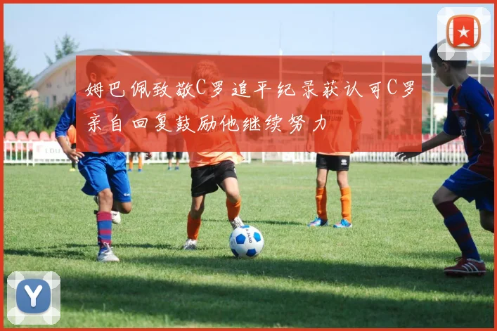 姆巴佩致敬C罗追平纪录获认可C罗亲自回复鼓励他继续努力