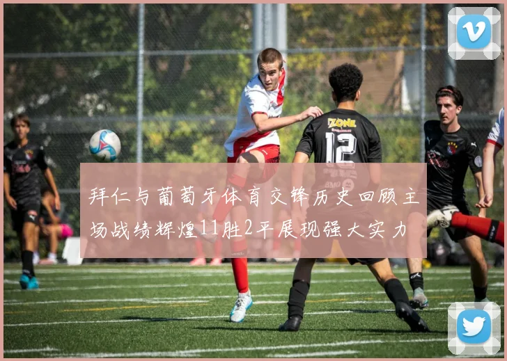 拜仁与葡萄牙体育交锋历史回顾主场战绩辉煌11胜2平展现强大实力