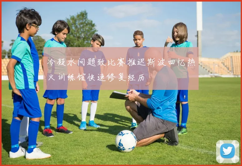 冷凝水问题致比赛推迟斯波回忆热火训练馆快速修复经历