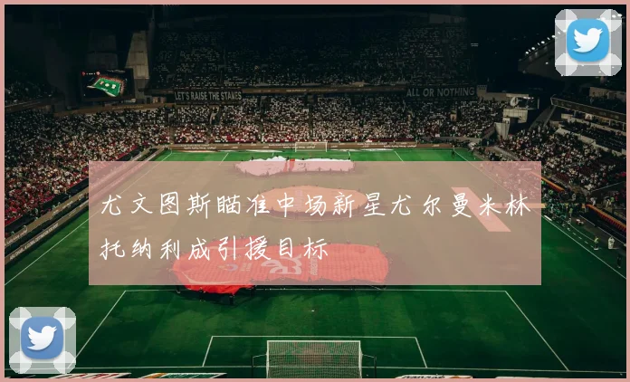 尤文图斯瞄准中场新星尤尔曼米林托纳利成引援目标