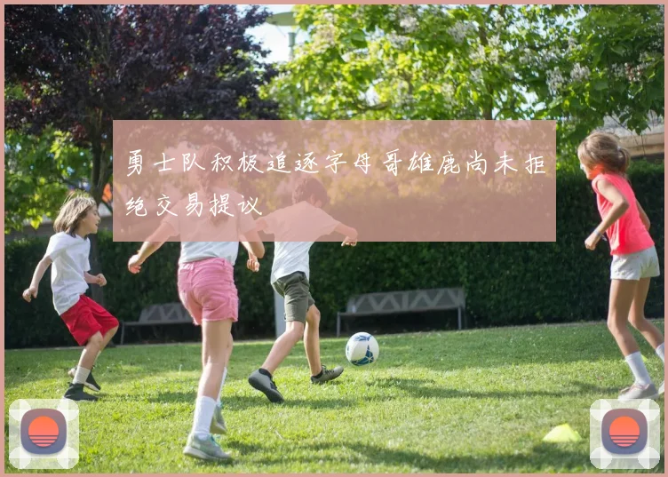 勇士队积极追逐字母哥雄鹿尚未拒绝交易提议