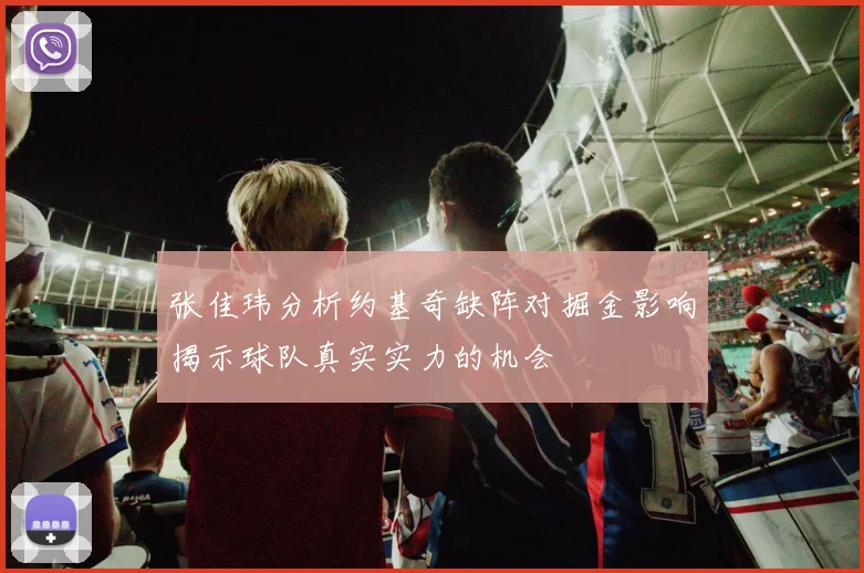 张佳玮分析约基奇缺阵对掘金影响揭示球队真实实力的机会