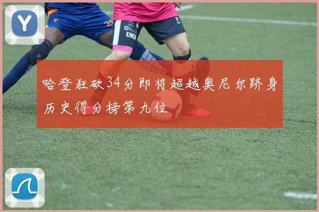 哈登狂砍34分即将超越奥尼尔跻身历史得分榜第九位