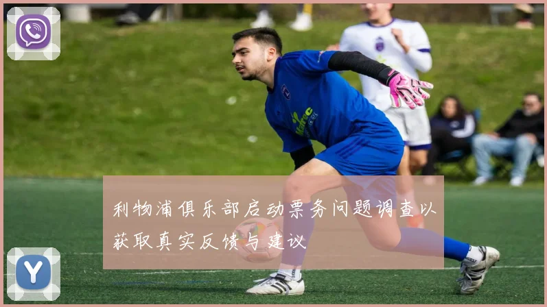 利物浦俱乐部启动票务问题调查以获取真实反馈与建议