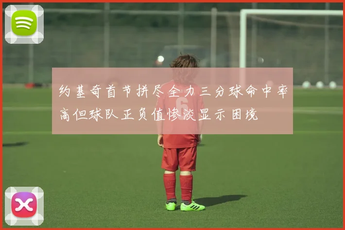 约基奇首节拼尽全力三分球命中率高但球队正负值惨淡显示困境