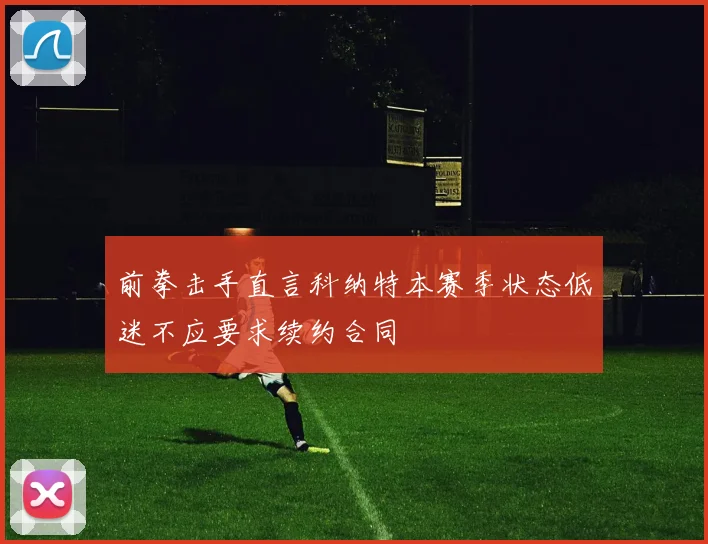 前拳击手直言科纳特本赛季状态低迷不应要求续约合同