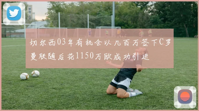 切尔西03年有机会以几百万签下C罗曼联随后花1150万欧成功引进