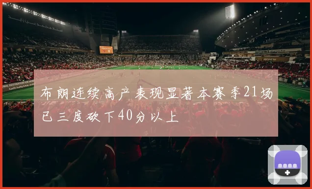 布朗连续高产表现显著本赛季21场已三度砍下40分以上