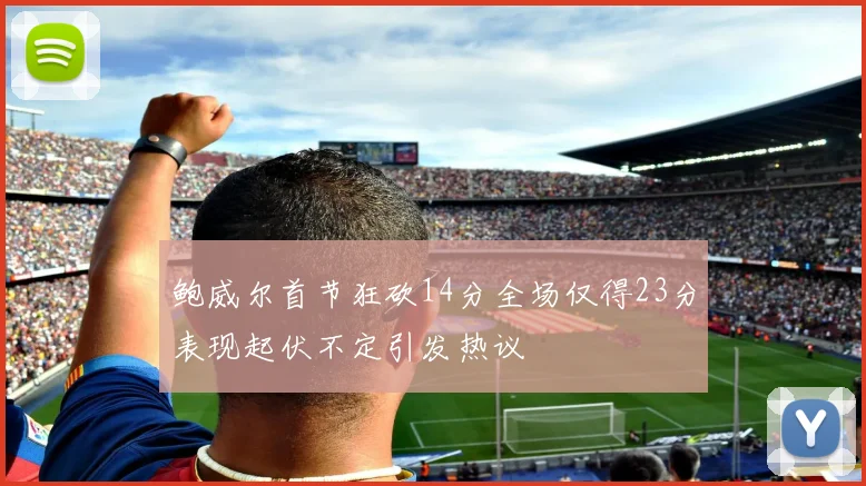 鲍威尔首节狂砍14分全场仅得23分表现起伏不定引发热议