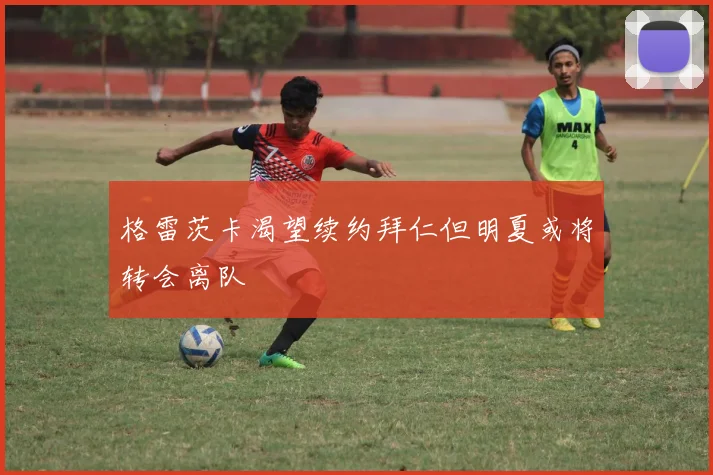 格雷茨卡渴望续约拜仁但明夏或将转会离队
