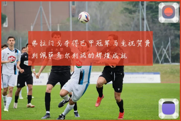 弗拉门戈夺得巴甲冠军马竞祝贺费利佩萨乌尔利诺的辉煌成就