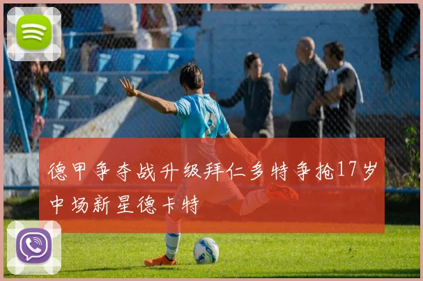 德甲争夺战升级拜仁多特争抢17岁中场新星德卡特