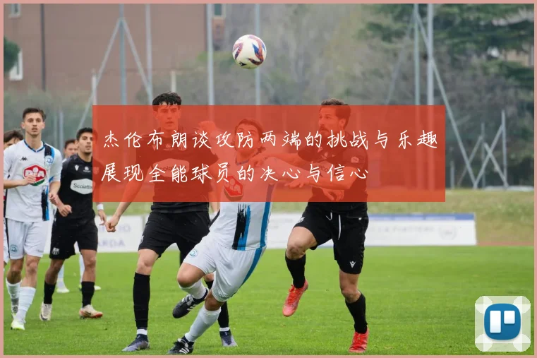 杰伦布朗谈攻防两端的挑战与乐趣展现全能球员的决心与信心