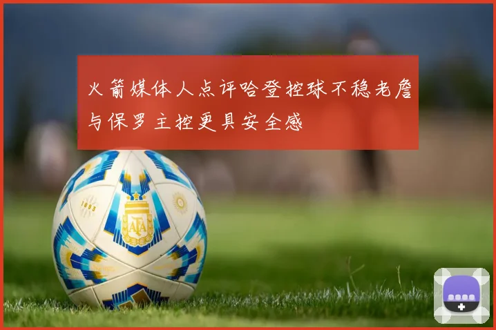 火箭媒体人点评哈登控球不稳老詹与保罗主控更具安全感