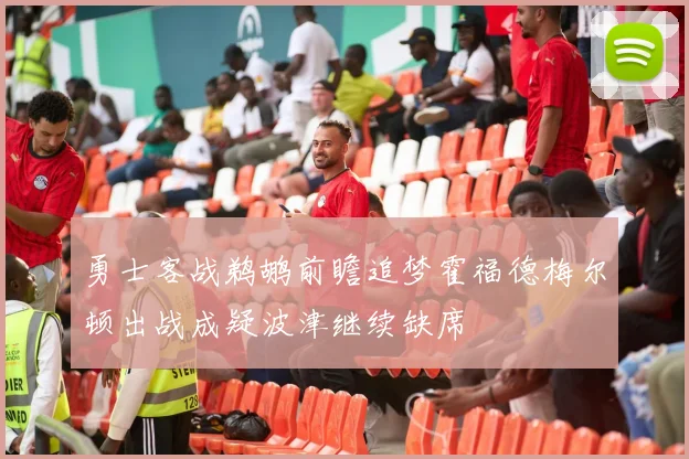 勇士客战鹈鹕前瞻追梦霍福德梅尔顿出战成疑波津继续缺席