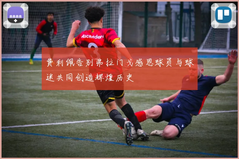 费利佩告别弗拉门戈感恩球员与球迷共同创造辉煌历史