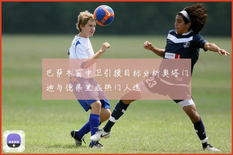 巴萨冬窗中卫引援目标分析奥塔门迪与德弗里成热门人选