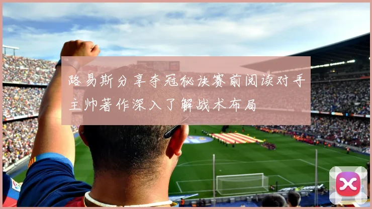 路易斯分享夺冠秘诀赛前阅读对手主帅著作深入了解战术布局