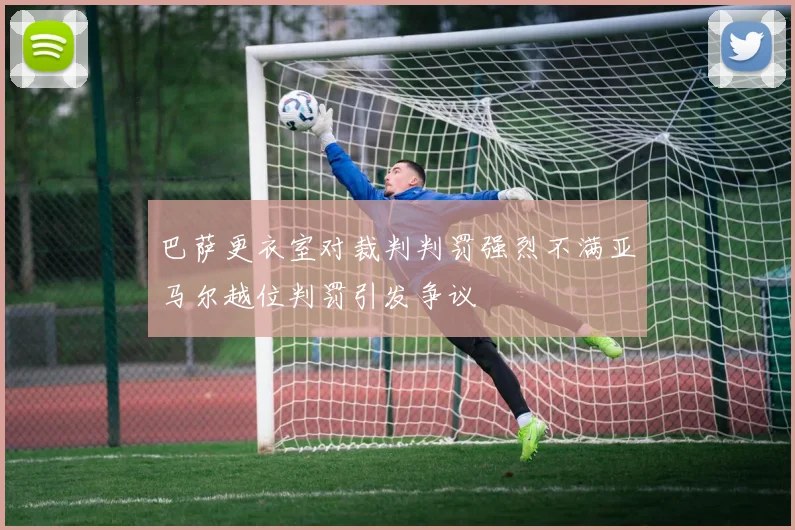 巴萨更衣室对裁判判罚强烈不满亚马尔越位判罚引发争议