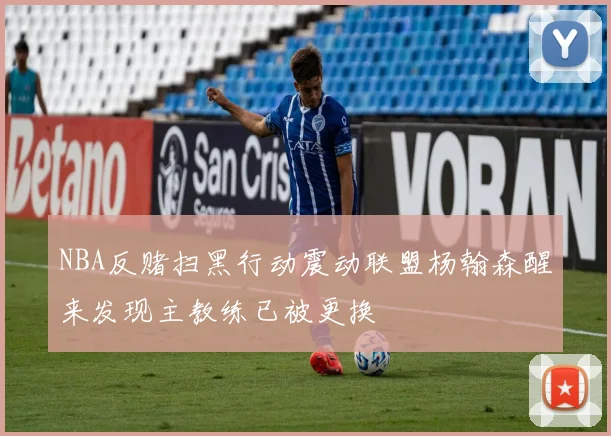 NBA反赌扫黑行动震动联盟杨翰森醒来发现主教练已被更换