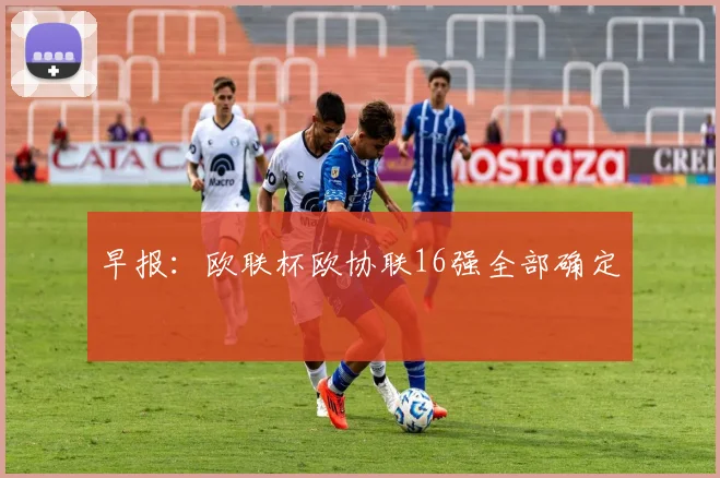 早报：欧联杯欧协联16强全部确定