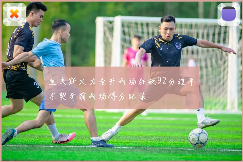 里夫斯火力全开两场狂砍92分追平东契奇前两场得分纪录