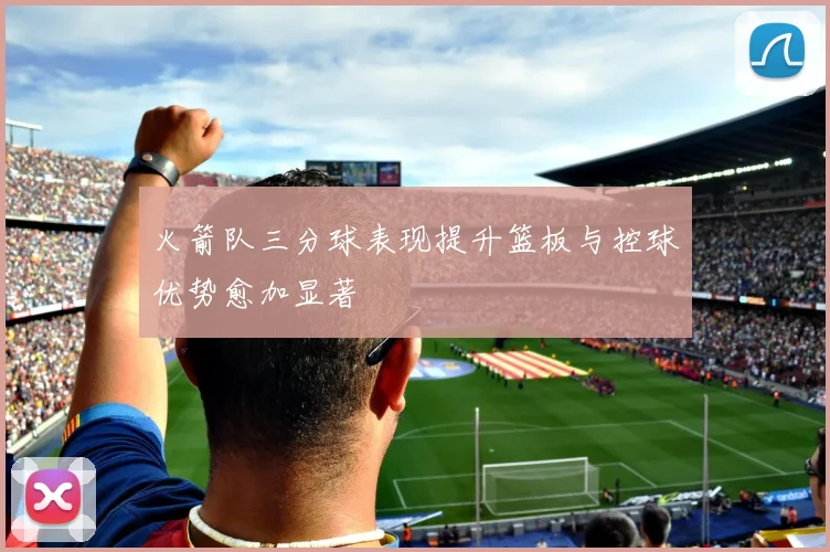 火箭队三分球表现提升篮板与控球优势愈加显著
