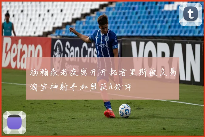 杨瀚森老友离开开拓者里斯被交易淘宝神射手加盟获A好评