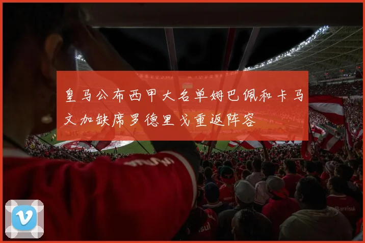 皇马公布西甲大名单姆巴佩和卡马文加缺席罗德里戈重返阵容
