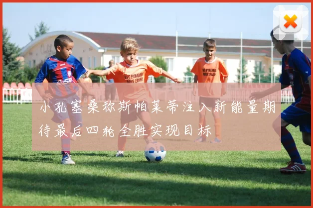 小孔塞桑称斯帕莱蒂注入新能量期待最后四轮全胜实现目标