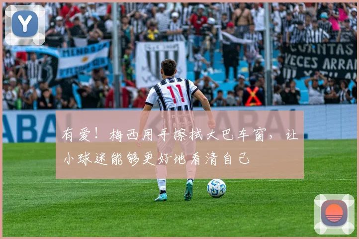 有爱！梅西用手擦拭大巴车窗，让小球迷能够更好地看清自己