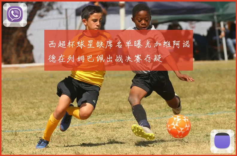 西超杯球星缺席名单曝光加维阿诺德在列姆巴佩出战决赛存疑