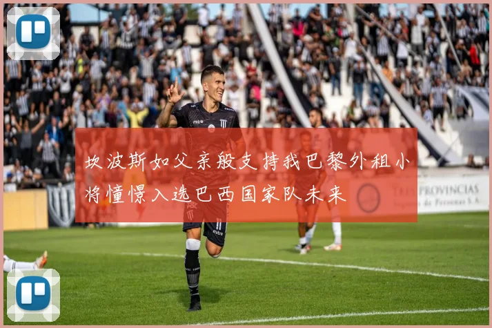 坎波斯如父亲般支持我巴黎外租小将憧憬入选巴西国家队未来