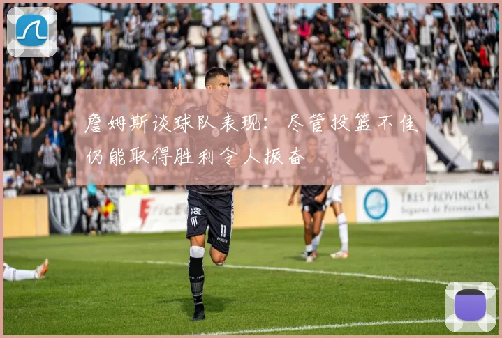詹姆斯谈球队表现：尽管投篮不佳仍能取得胜利令人振奋