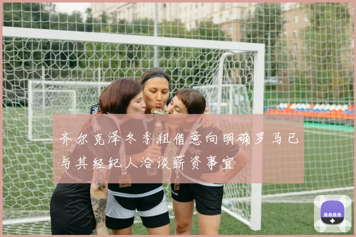 齐尔克泽冬季租借意向明确罗马已与其经纪人洽谈薪资事宜