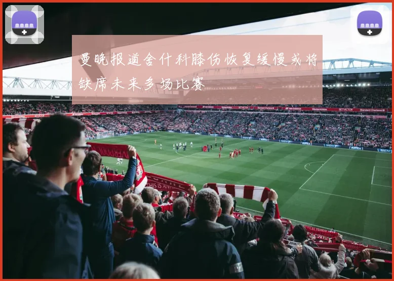曼晚报道舍什科膝伤恢复缓慢或将缺席未来多场比赛