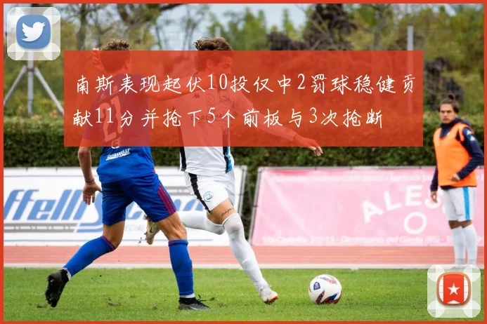 南斯表现起伏10投仅中2罚球稳健贡献11分并抢下5个前板与3次抢断