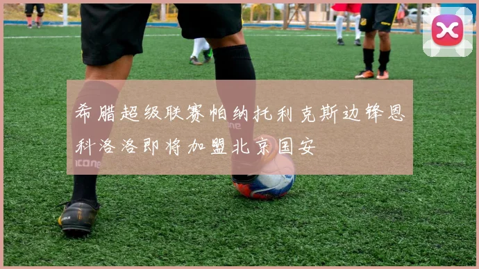 希腊超级联赛帕纳托利克斯边锋恩科洛洛即将加盟北京国安