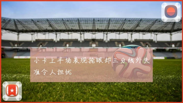 小卡上半场表现抢眼却三分线外失准令人担忧