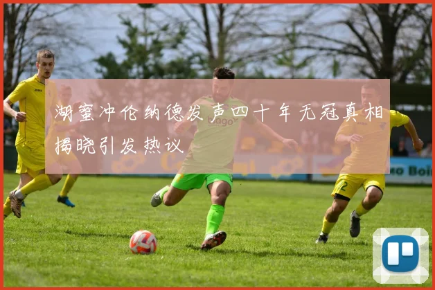 湖蜜冲伦纳德发声四十年无冠真相揭晓引发热议
