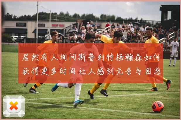 居然有人询问斯普利特杨瀚森如何获得更多时间让人感到无奈与困惑