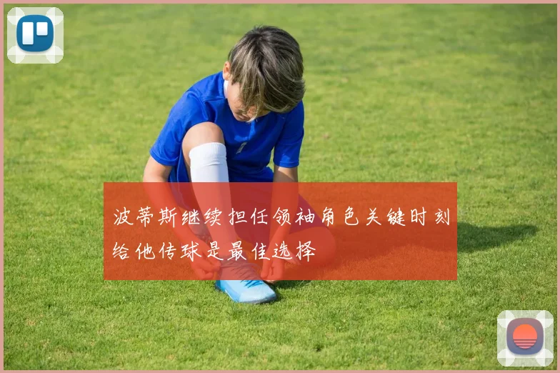 波蒂斯继续担任领袖角色关键时刻给他传球是最佳选择