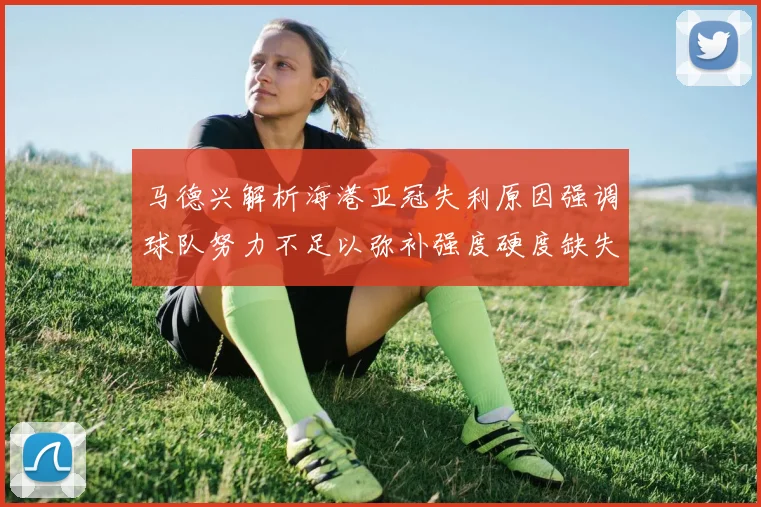 马德兴解析海港亚冠失利原因强调球队努力不足以弥补强度硬度缺失
