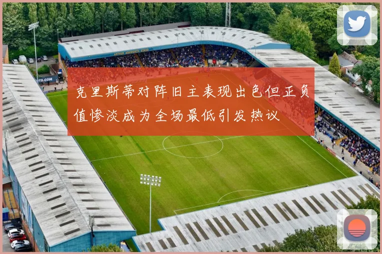 克里斯蒂对阵旧主表现出色但正负值惨淡成为全场最低引发热议