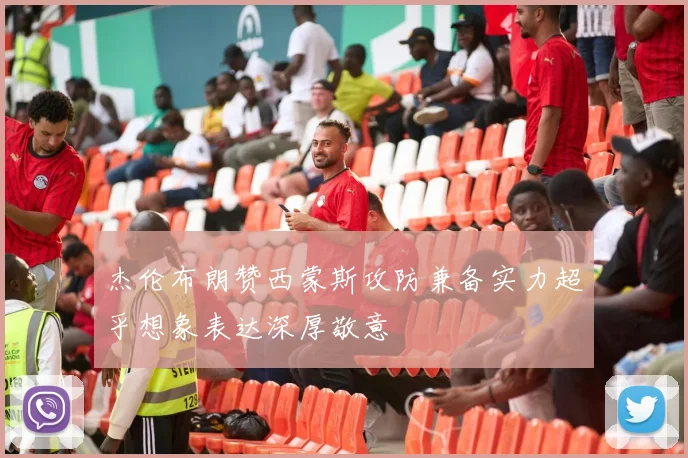 杰伦布朗赞西蒙斯攻防兼备实力超乎想象表达深厚敬意