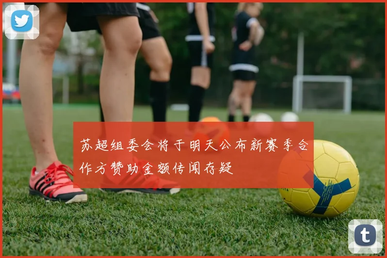 苏超组委会将于明天公布新赛季合作方赞助金额传闻存疑