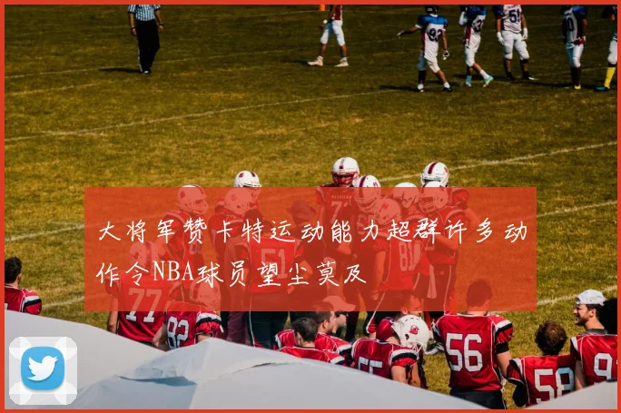大将军赞卡特运动能力超群许多动作令NBA球员望尘莫及